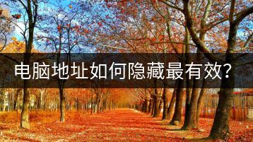 电脑地址如何隐藏最有效？有哪些隐藏方法？-千羽学社