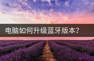 电脑如何升级蓝牙版本？蓝牙升级教程-千羽学社