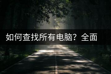 如何查找所有电脑？全面搜索电脑的技巧-千羽学社