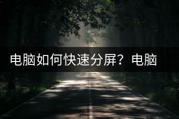 电脑如何快速分屏？电脑分屏操作技巧-千羽学社