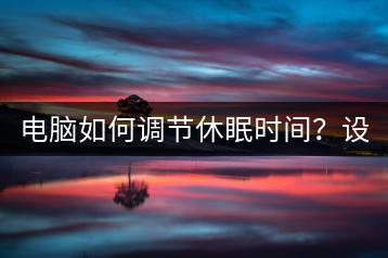 电脑如何调节休眠时间？设置方法！-千羽学社