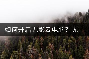如何开启无影云电脑？无影云电脑使用教程-千羽学社