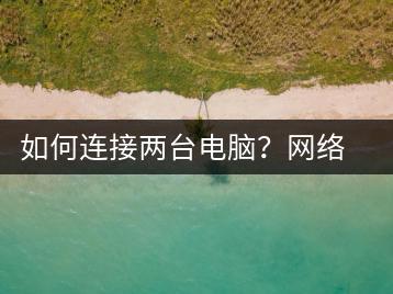 如何连接两台电脑？网络连接教程-千羽学社