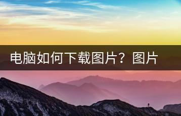 电脑如何下载图片？图片下载方法分享-千羽学社