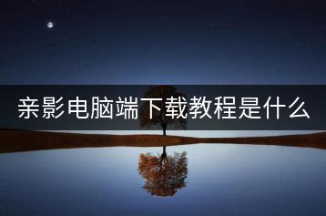 亲影电脑端下载教程是什么？-千羽学社