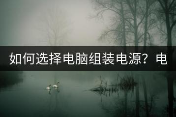 如何选择电脑组装电源？电源选购有哪些要点？-千羽学社