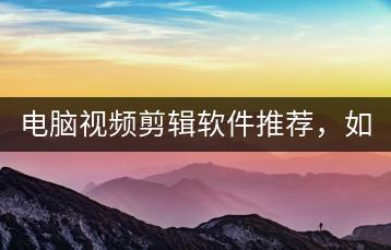 电脑视频剪辑软件推荐，如何操作？-千羽学社