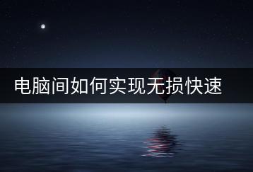 电脑间如何实现无损快速传输？电脑文件传输技巧分享-千羽学社