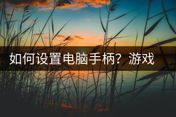 如何设置电脑手柄？游戏玩家必备指南-千羽学社