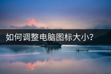 如何调整电脑图标大小？桌面设置技巧-千羽学社
