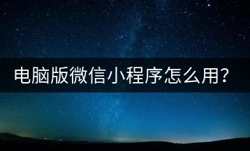电脑版微信小程序怎么用？操作步骤详解？-千羽学社