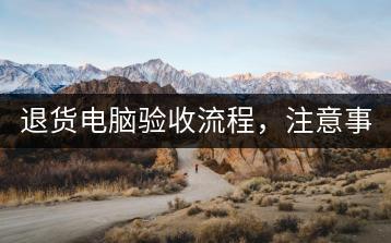 退货电脑验收流程，注意事项有哪些？-千羽学社