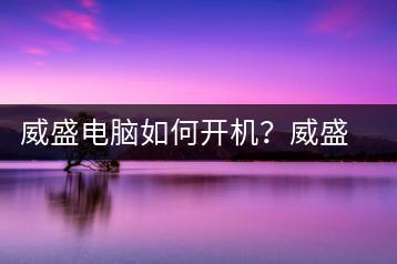 威盛电脑如何开机？威盛电脑开机指南-千羽学社