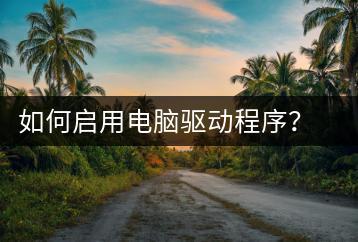 如何启用电脑驱动程序？驱动程序安装教程-千羽学社
