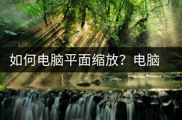 如何电脑平面缩放？电脑平面缩放操作步骤-千羽学社