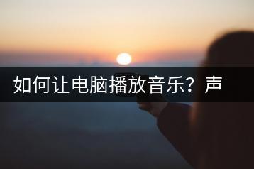 如何让电脑播放音乐？声卡设置指南-千羽学社