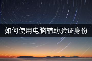 如何使用电脑辅助验证身份信息？-千羽学社