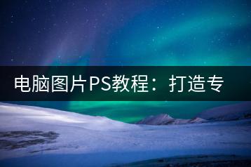 电脑图片PS教程：打造专业级修图效果-千羽学社