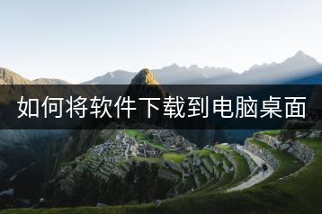 如何将软件下载到电脑桌面？有哪些操作步骤？-千羽学社