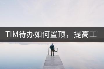 TIM待办如何置顶，提高工作效率？-千羽学社