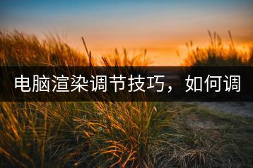 电脑渲染调节技巧，如何调整？-千羽学社