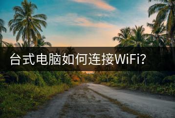 台式电脑如何连接WiFi？步骤解析-千羽学社
