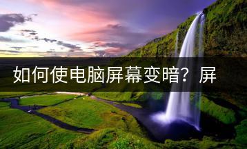 如何使电脑屏幕变暗？屏幕亮度调节方法-千羽学社