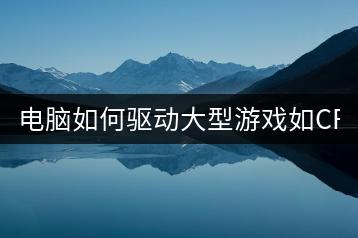 电脑如何驱动大型游戏如CF？-千羽学社