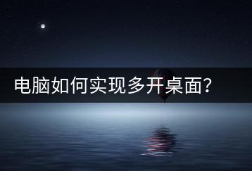 电脑如何实现多开桌面？桌面管理技巧-千羽学社