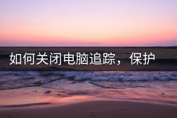 如何关闭电脑追踪，保护隐私技巧分享-千羽学社
