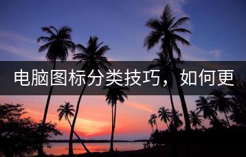 电脑图标分类技巧，如何更清晰？-千羽学社