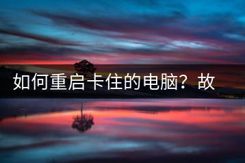如何重启卡住的电脑？故障排除方法-千羽学社