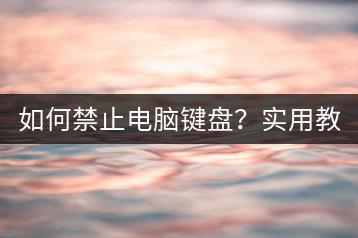 如何禁止电脑键盘？实用教程分享！-千羽学社