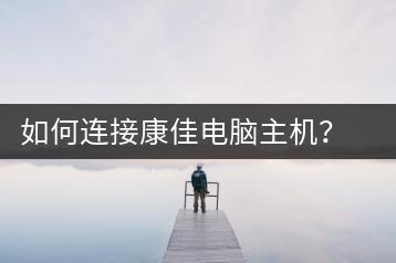 如何连接康佳电脑主机？硬件连接教程-千羽学社