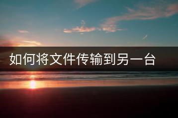 如何将文件传输到另一台电脑？电脑文件传输教程-千羽学社