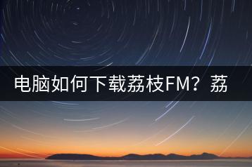 电脑如何下载荔枝FM？荔枝FM下载步骤-千羽学社