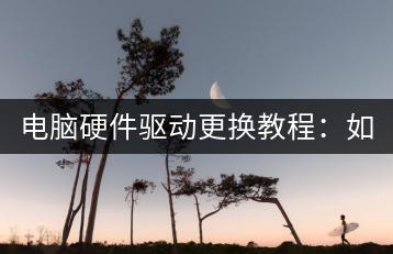 电脑硬件驱动更换教程：如何更换电脑硬件驱动？-千羽学社