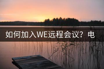 如何加入WE远程会议？电脑设置步骤详解-千羽学社