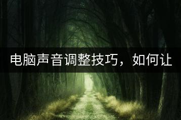 电脑声音调整技巧，如何让声音听起来更好？-千羽学社