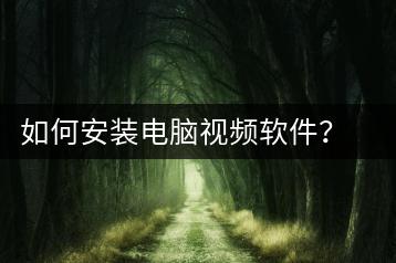 如何安装电脑视频软件？软件安装教程-千羽学社