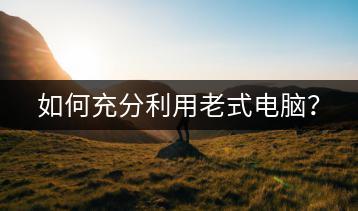 如何充分利用老式电脑？-千羽学社