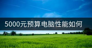 5000元预算电脑性能如何选择？-千羽学社