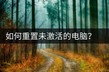 如何重置未激活的电脑？系统恢复指南-千羽学社