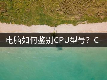 电脑如何鉴别CPU型号？CPU型号辨别方法-千羽学社