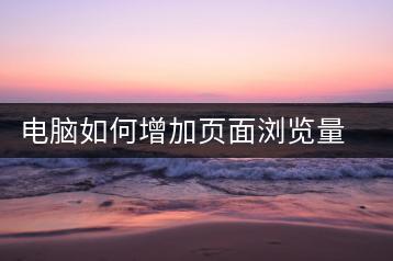 电脑如何增加页面浏览量？网页优化建议-千羽学社