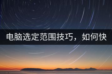 电脑选定范围技巧，如何快速操作？-千羽学社
