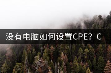 没有电脑如何设置CPE？CPE设置方法-千羽学社