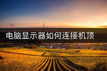 电脑显示器如何连接机顶盒？常见问题解答-千羽学社