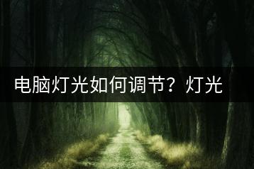 电脑灯光如何调节？灯光调节教程-千羽学社