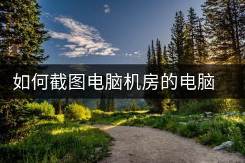 如何截图电脑机房的电脑？截图技巧-千羽学社